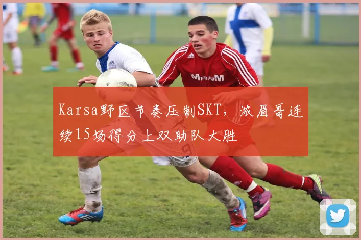 Karsa野区节奏压制SKT，浓眉哥连续15场得分上双助队大胜 - 星空体育官方下载